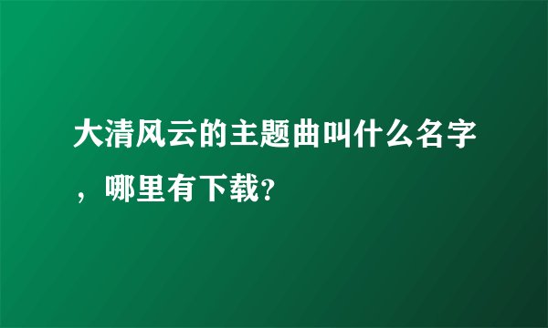 大清风云的主题曲叫什么名字，哪里有下载？