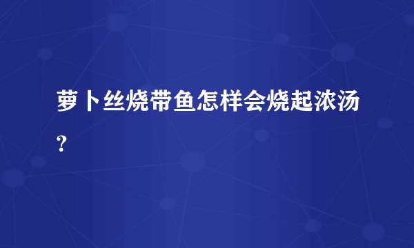 萝卜丝烧带鱼怎样会烧起浓汤？