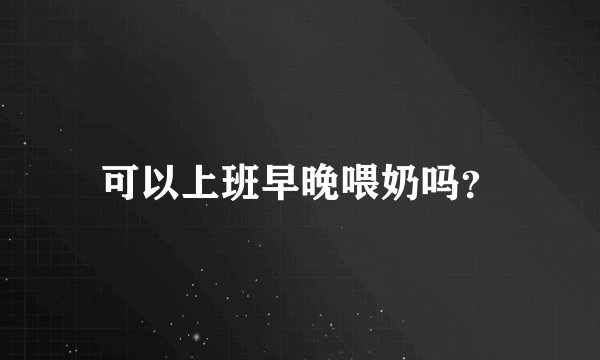 可以上班早晚喂奶吗？