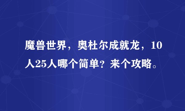 魔兽世界，奥杜尔成就龙，10人25人哪个简单？来个攻略。