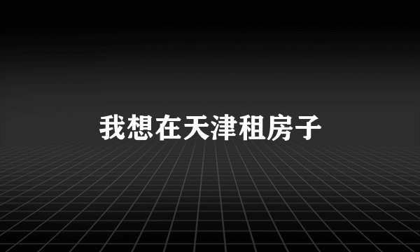 我想在天津租房子