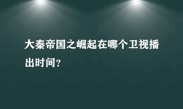 大秦帝国之崛起在哪个卫视播出时间？