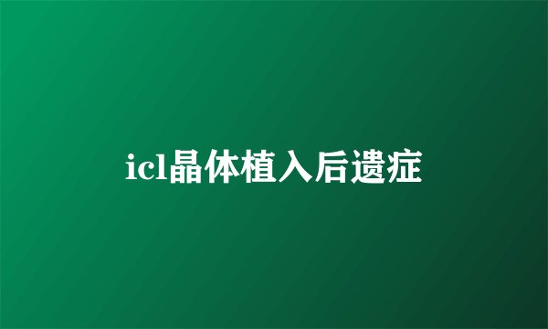 icl晶体植入后遗症