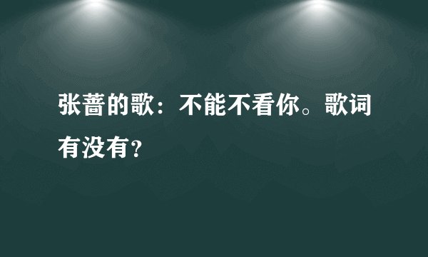 张蔷的歌：不能不看你。歌词有没有？