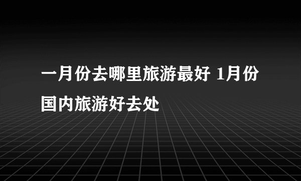 一月份去哪里旅游最好 1月份国内旅游好去处