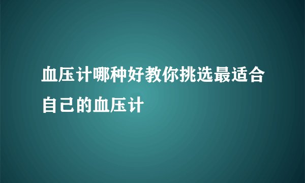 血压计哪种好教你挑选最适合自己的血压计