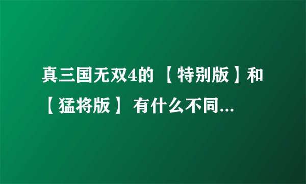 真三国无双4的 【特别版】和【猛将版】 有什么不同吗？哪款比较好玩？？？