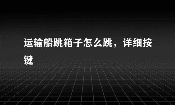 运输船跳箱子怎么跳，详细按键