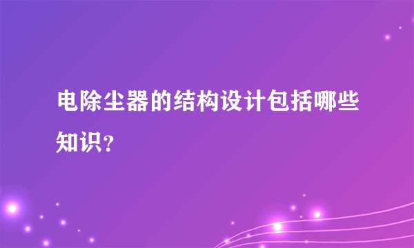 电除尘器的结构设计包括哪些知识？
