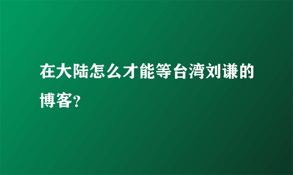 在大陆怎么才能等台湾刘谦的博客？