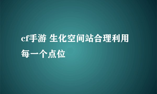 cf手游 生化空间站合理利用每一个点位