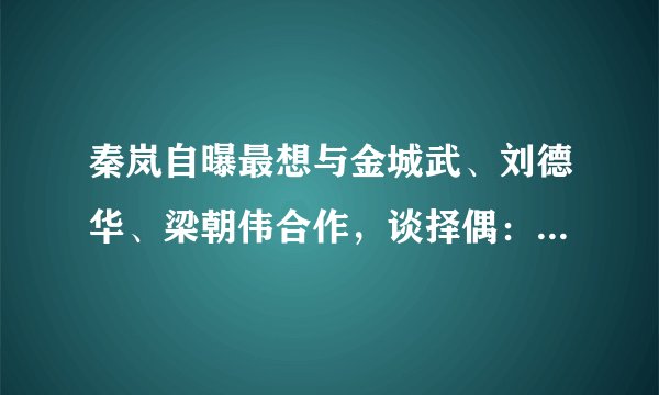 秦岚自曝最想与金城武、刘德华、梁朝伟合作，谈择偶：相处聊得来
