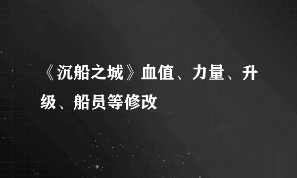 《沉船之城》血值、力量、升级、船员等修改