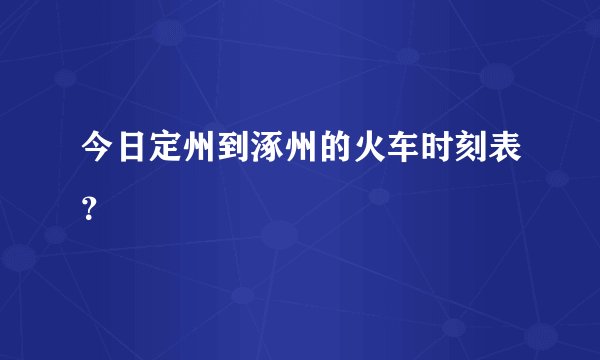 今日定州到涿州的火车时刻表？