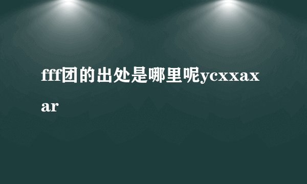 fff团的出处是哪里呢ycxxaxar