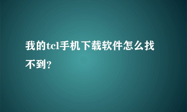 我的tcl手机下载软件怎么找不到？