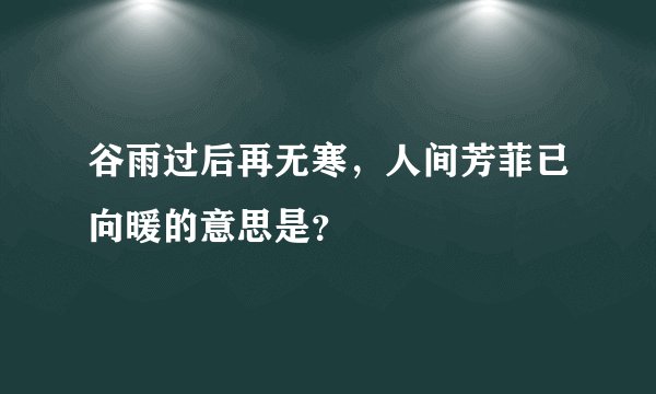 谷雨过后再无寒，人间芳菲已向暖的意思是？