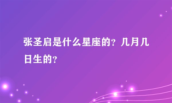 张圣启是什么星座的？几月几日生的？