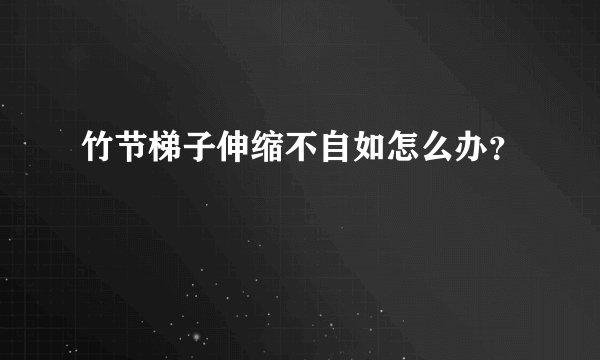 竹节梯子伸缩不自如怎么办？