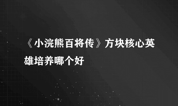 《小浣熊百将传》方块核心英雄培养哪个好