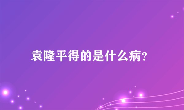 袁隆平得的是什么病？