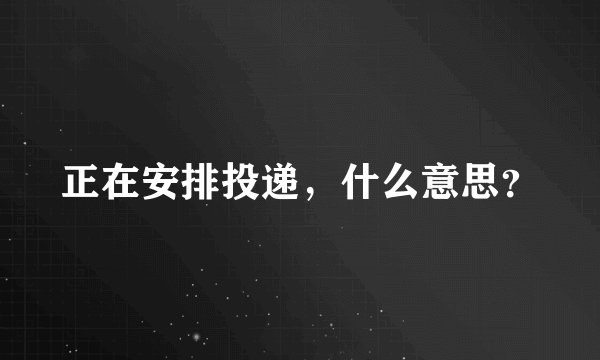 正在安排投递，什么意思？