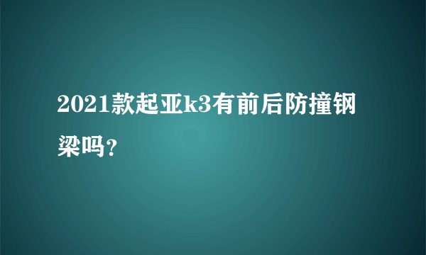 2021款起亚k3有前后防撞钢梁吗？