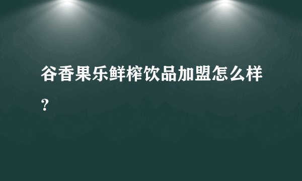 谷香果乐鲜榨饮品加盟怎么样？