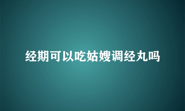 经期可以吃姑嫂调经丸吗