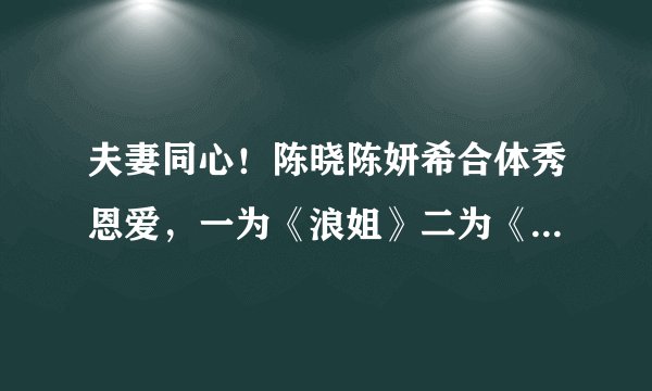 夫妻同心！陈晓陈妍希合体秀恩爱，一为《浪姐》二为《冰雨火》