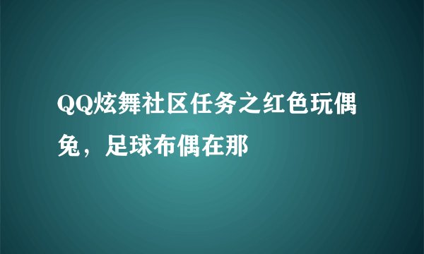 QQ炫舞社区任务之红色玩偶兔，足球布偶在那