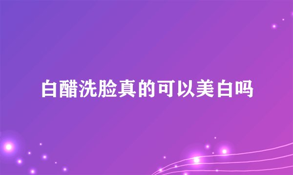 白醋洗脸真的可以美白吗