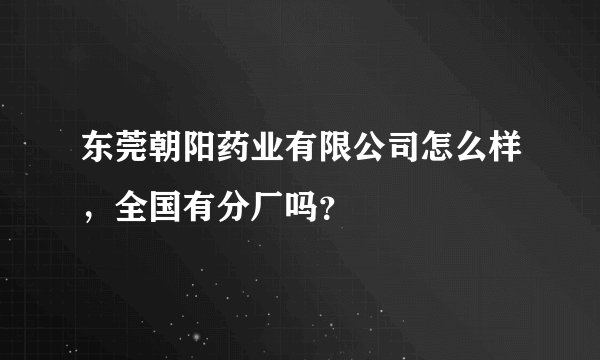 东莞朝阳药业有限公司怎么样，全国有分厂吗？