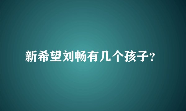 新希望刘畅有几个孩子？