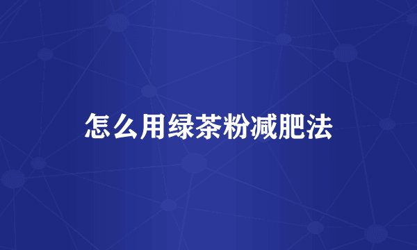 怎么用绿茶粉减肥法