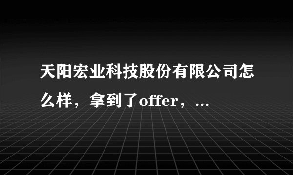 天阳宏业科技股份有限公司怎么样，拿到了offer，我是应届毕业生？