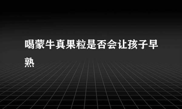 喝蒙牛真果粒是否会让孩子早熟