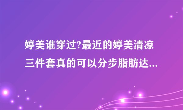 婷美谁穿过?最近的婷美清凉三件套真的可以分步脂肪达到塑身效果吗?