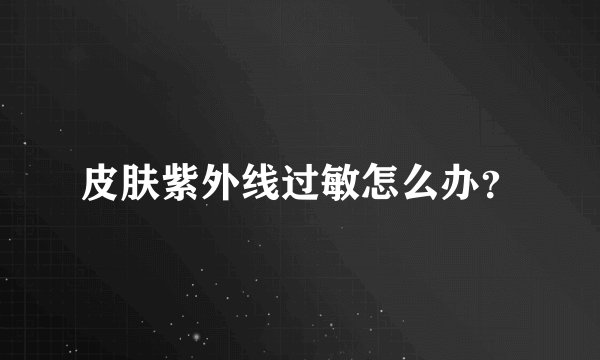 皮肤紫外线过敏怎么办？