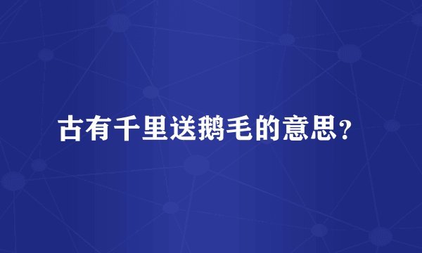古有千里送鹅毛的意思？