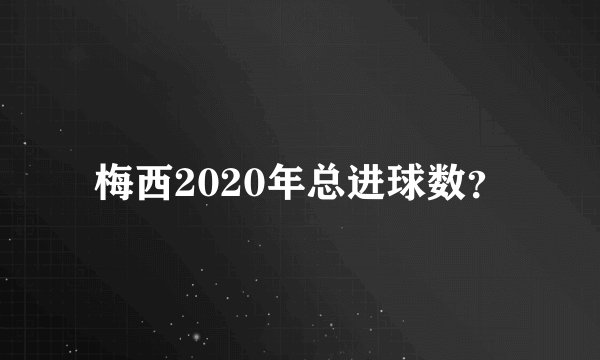 梅西2020年总进球数?