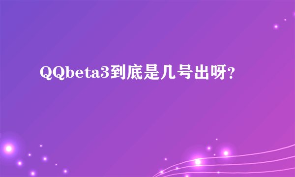 QQbeta3到底是几号出呀？