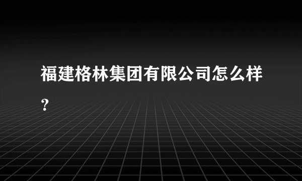 福建格林集团有限公司怎么样?