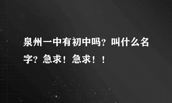 泉州一中有初中吗？叫什么名字？急求！急求！！