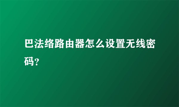 巴法络路由器怎么设置无线密码?