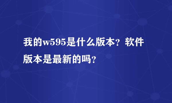 我的w595是什么版本？软件版本是最新的吗？