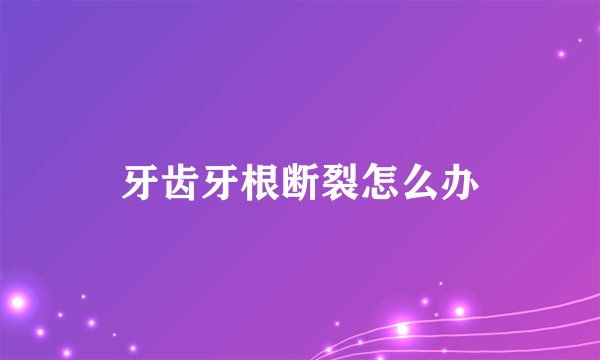 牙齿牙根断裂怎么办