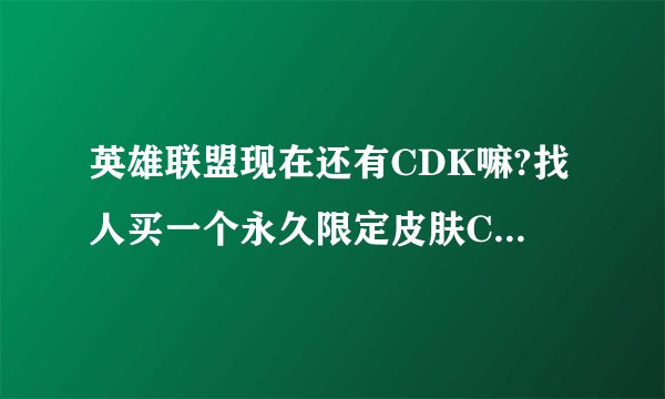 英雄联盟现在还有CDK嘛?找人买一个永久限定皮肤CDK靠不靠谱?