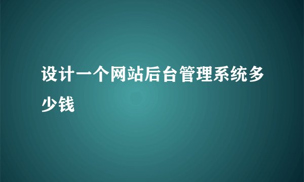 设计一个网站后台管理系统多少钱