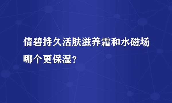 倩碧持久活肤滋养霜和水磁场哪个更保湿？